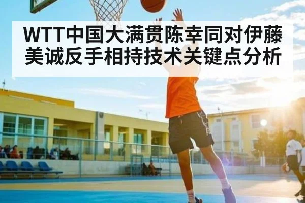WTT中国大满贯陈幸同对伊藤美诚反手相持技术关键点分析 - kaiyun