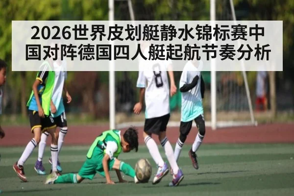 2026世界皮划艇静水锦标赛中国对阵德国四人艇起航节奏分析 - kaiyun