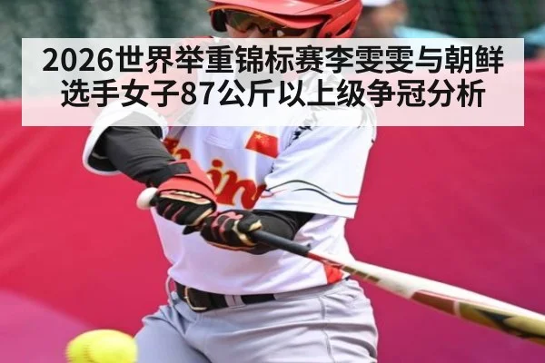 2026世界举重锦标赛李雯雯与朝鲜选手女子87公斤以上级争冠分析 - kaiyun
