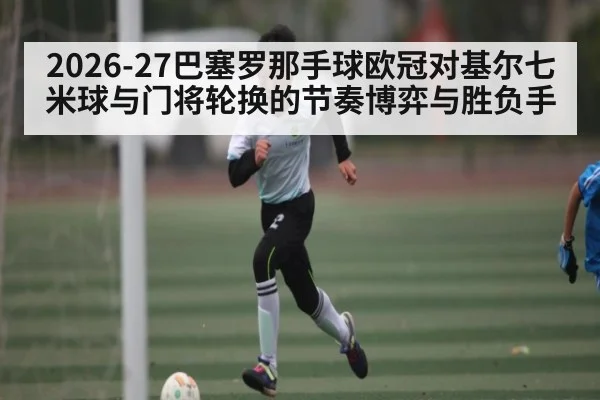 2026-27巴塞罗那手球欧冠对基尔七米球与门将轮换的节奏博弈与胜负手 - kaiyun