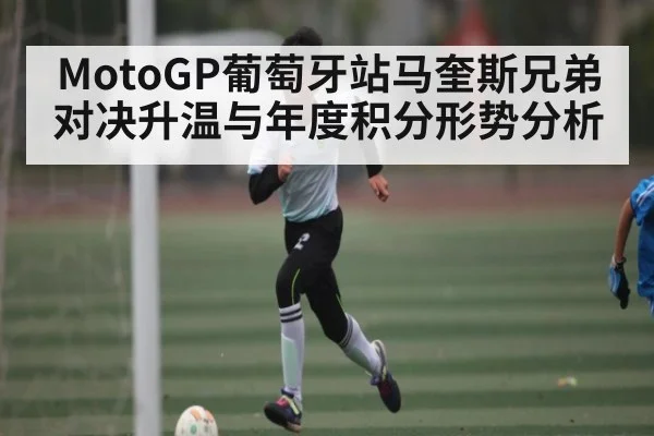 MotoGP葡萄牙站马奎斯兄弟对决升温与年度积分形势分析 | kaiyun