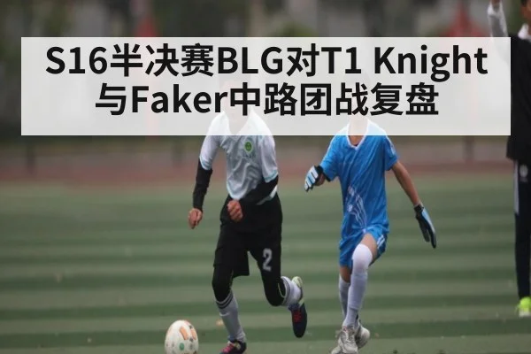 S16半决赛BLG对T1 Knight与Faker中路团战复盘 - kaiyun