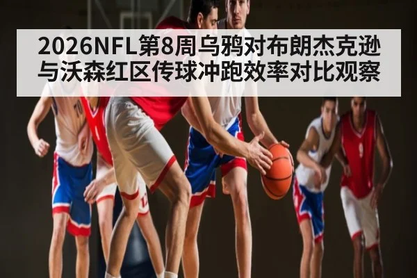 2026NFL第8周乌鸦对布朗杰克逊与沃森红区传球冲跑效率对比观察 - kaiyun
